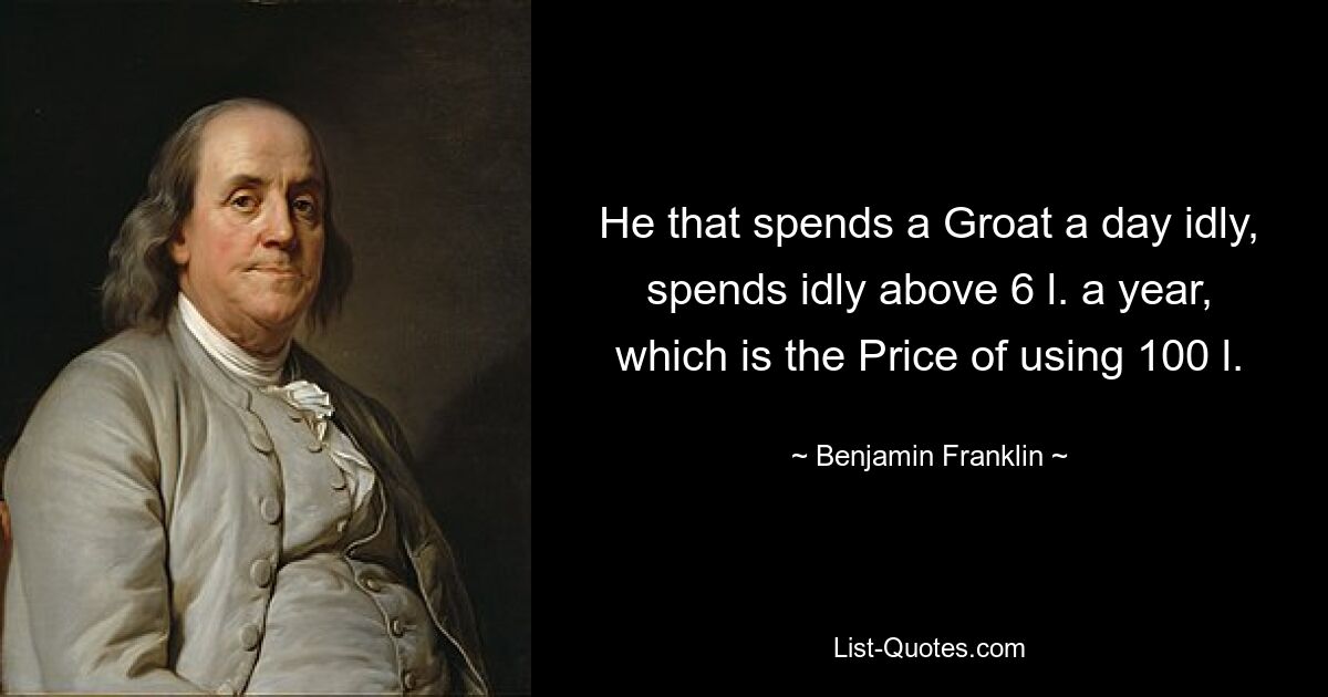 He that spends a Groat a day idly, spends idly above 6 l. a year, which is the Price of using 100 l. — © Benjamin Franklin