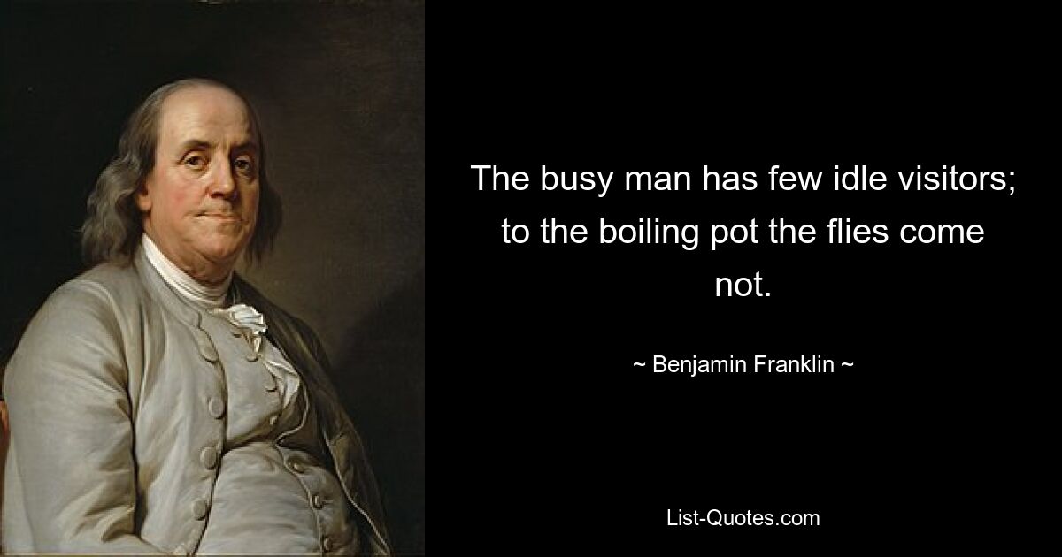 The busy man has few idle visitors; to the boiling pot the flies come not. — © Benjamin Franklin