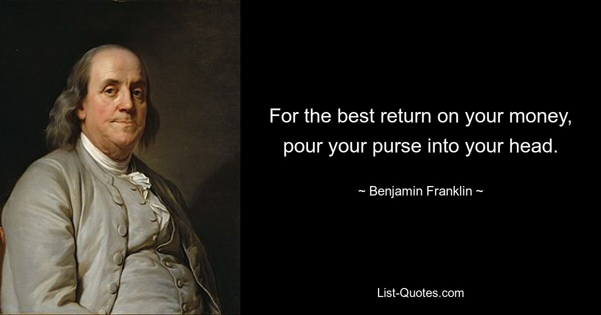 For the best return on your money, pour your purse into your head. — © Benjamin Franklin