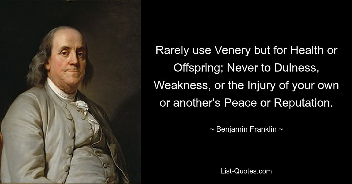 Rarely use Venery but for Health or Offspring; Never to Dulness, Weakness, or the Injury of your own or another's Peace or Reputation. — © Benjamin Franklin