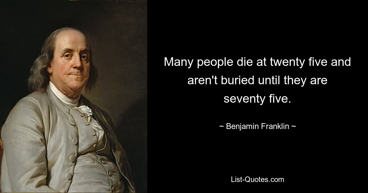 Many people die at twenty five and aren't buried until they are seventy five. — © Benjamin Franklin