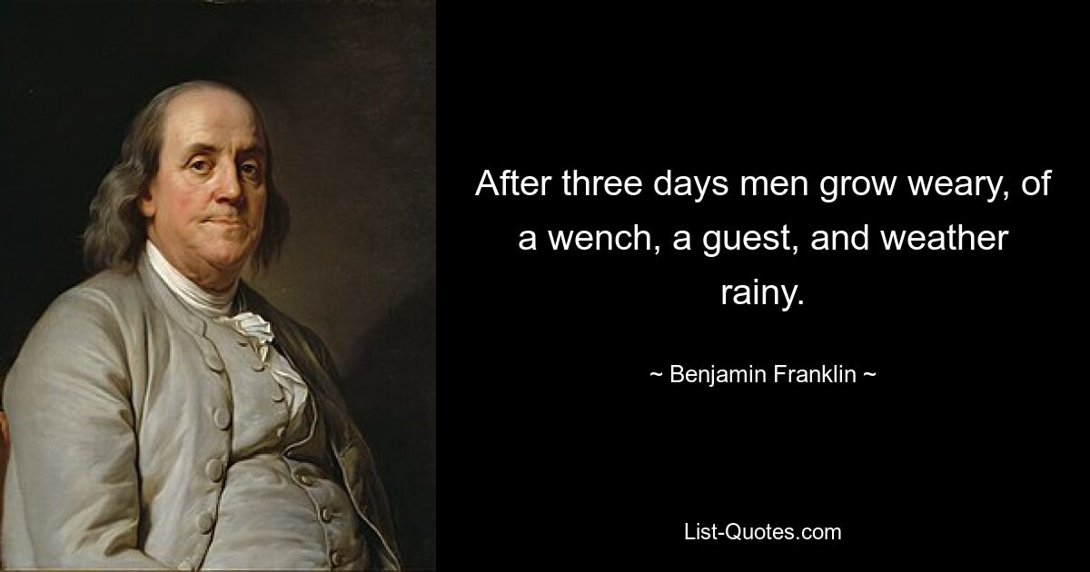 After three days men grow weary, of a wench, a guest, and weather rainy. — © Benjamin Franklin