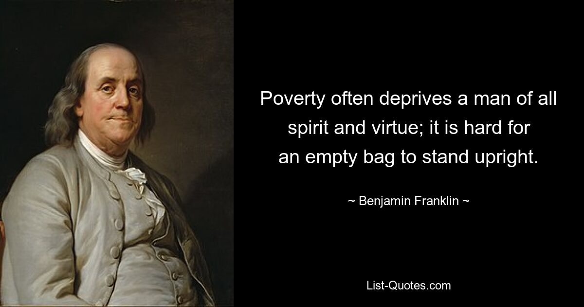 Poverty often deprives a man of all spirit and virtue; it is hard for an empty bag to stand upright. — © Benjamin Franklin