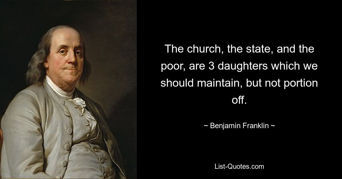 The church, the state, and the poor, are 3 daughters which we should maintain, but not portion off. — © Benjamin Franklin