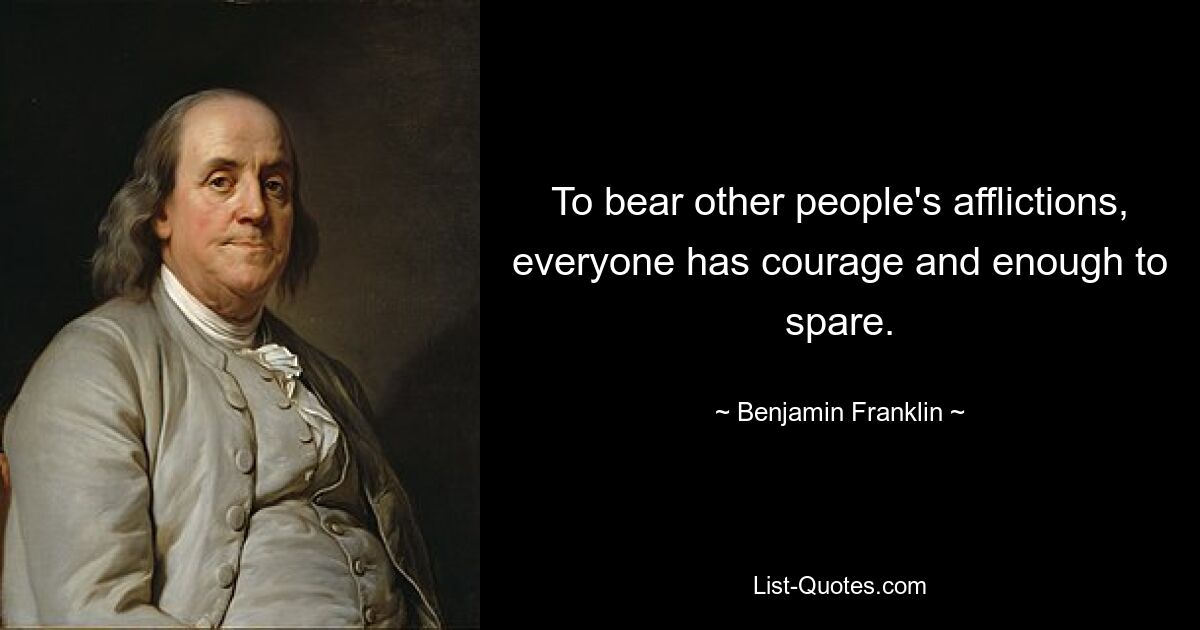 To bear other people's afflictions, everyone has courage and enough to spare. — © Benjamin Franklin