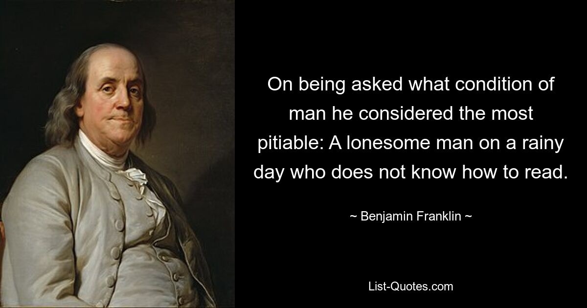 On being asked what condition of man he considered the most pitiable: A lonesome man on a rainy day who does not know how to read. — © Benjamin Franklin