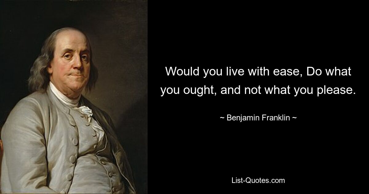 Would you live with ease, Do what you ought, and not what you please. — © Benjamin Franklin