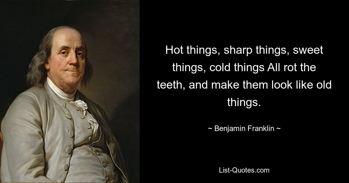 Hot things, sharp things, sweet things, cold things All rot the teeth, and make them look like old things. — © Benjamin Franklin