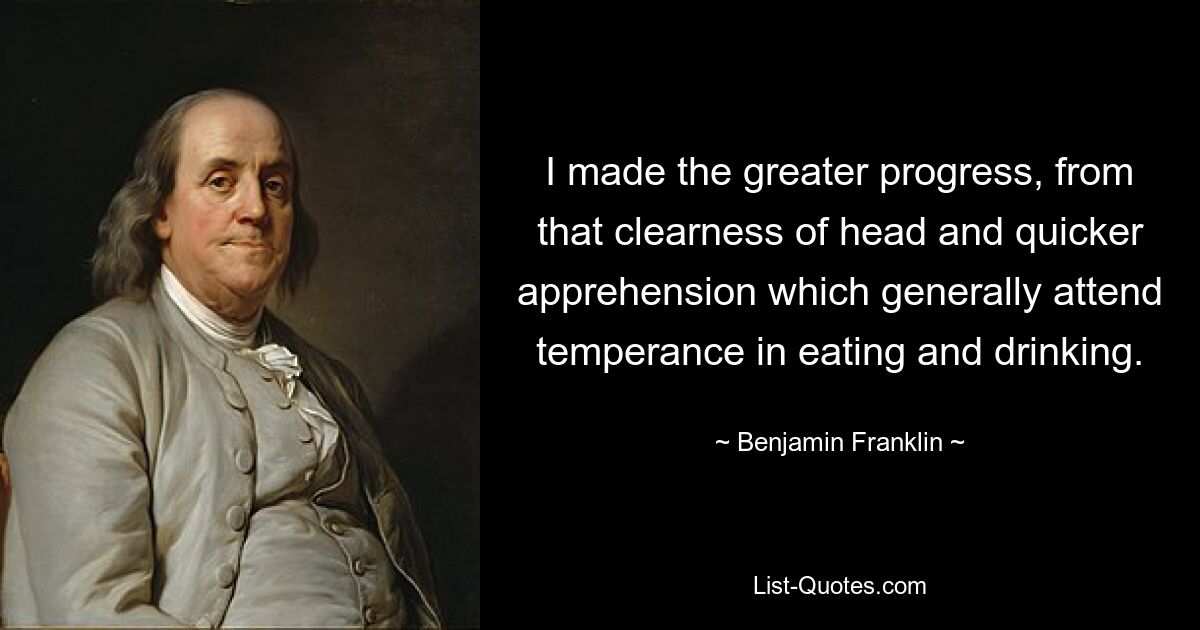 I made the greater progress, from that clearness of head and quicker apprehension which generally attend temperance in eating and drinking. — © Benjamin Franklin