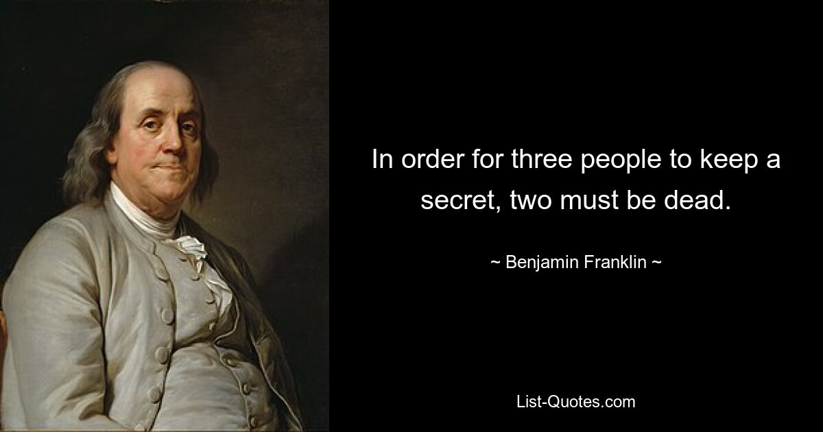 In order for three people to keep a secret, two must be dead. — © Benjamin Franklin