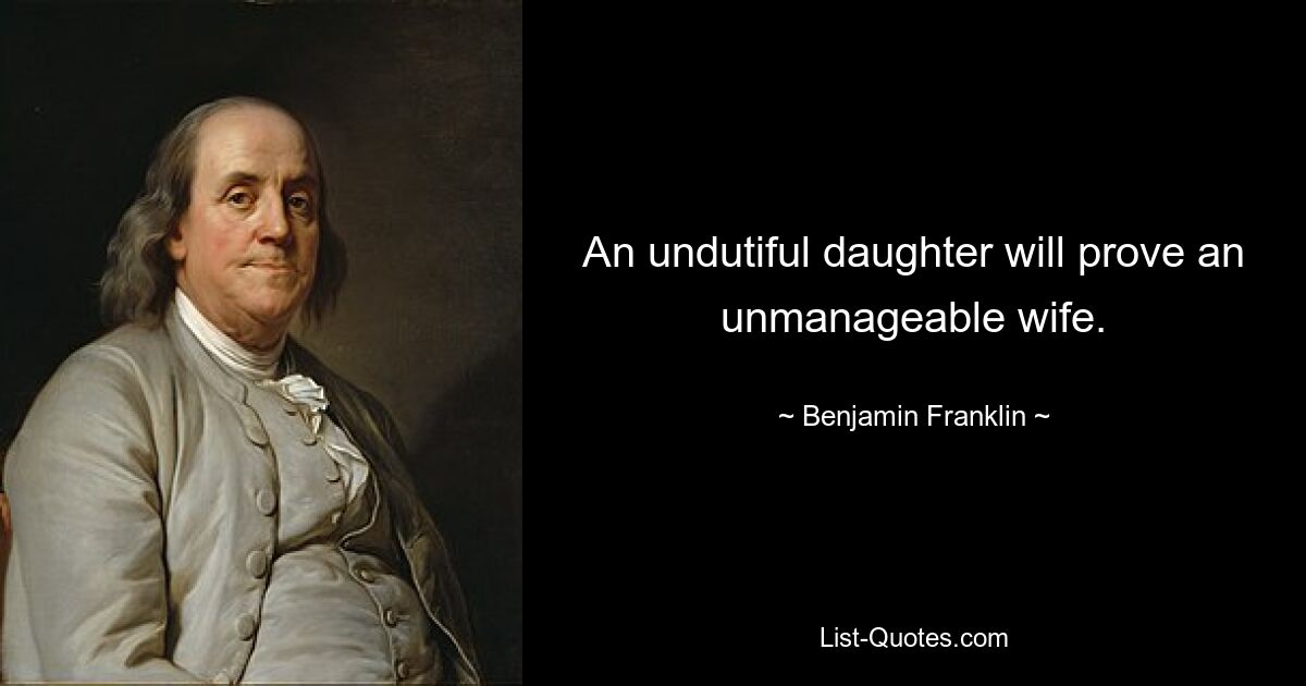 An undutiful daughter will prove an unmanageable wife. — © Benjamin Franklin