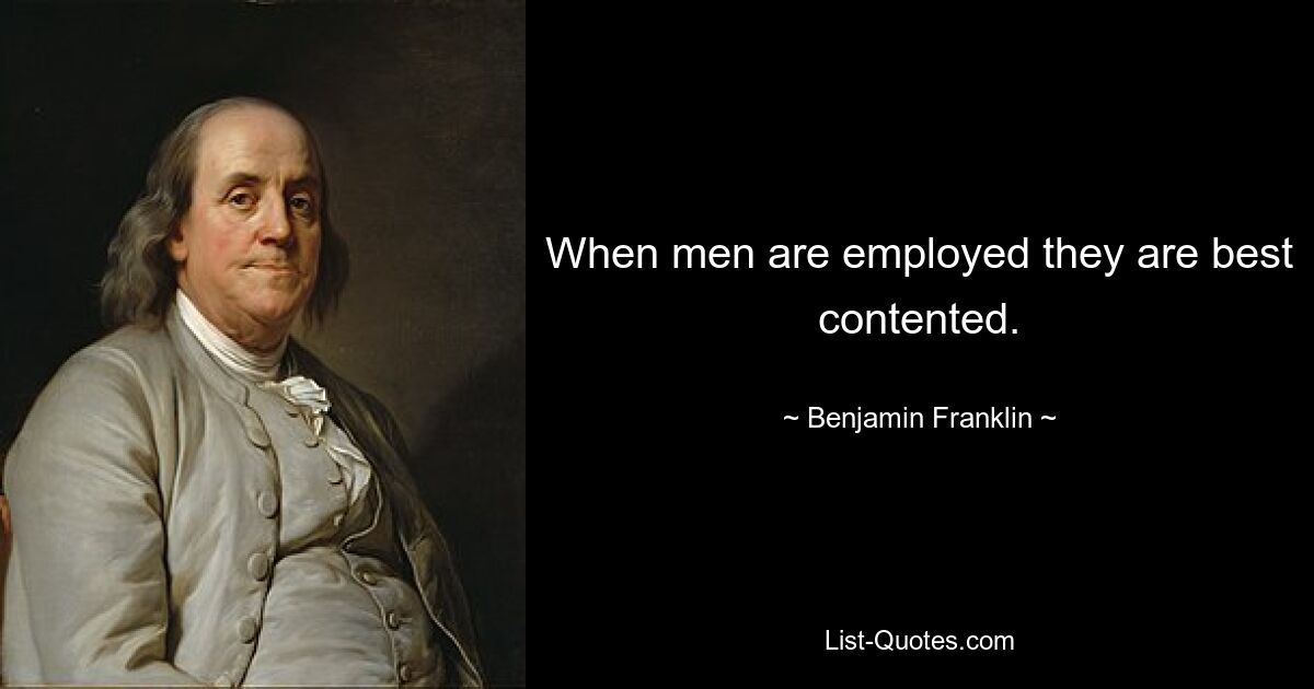 When men are employed they are best contented. — © Benjamin Franklin