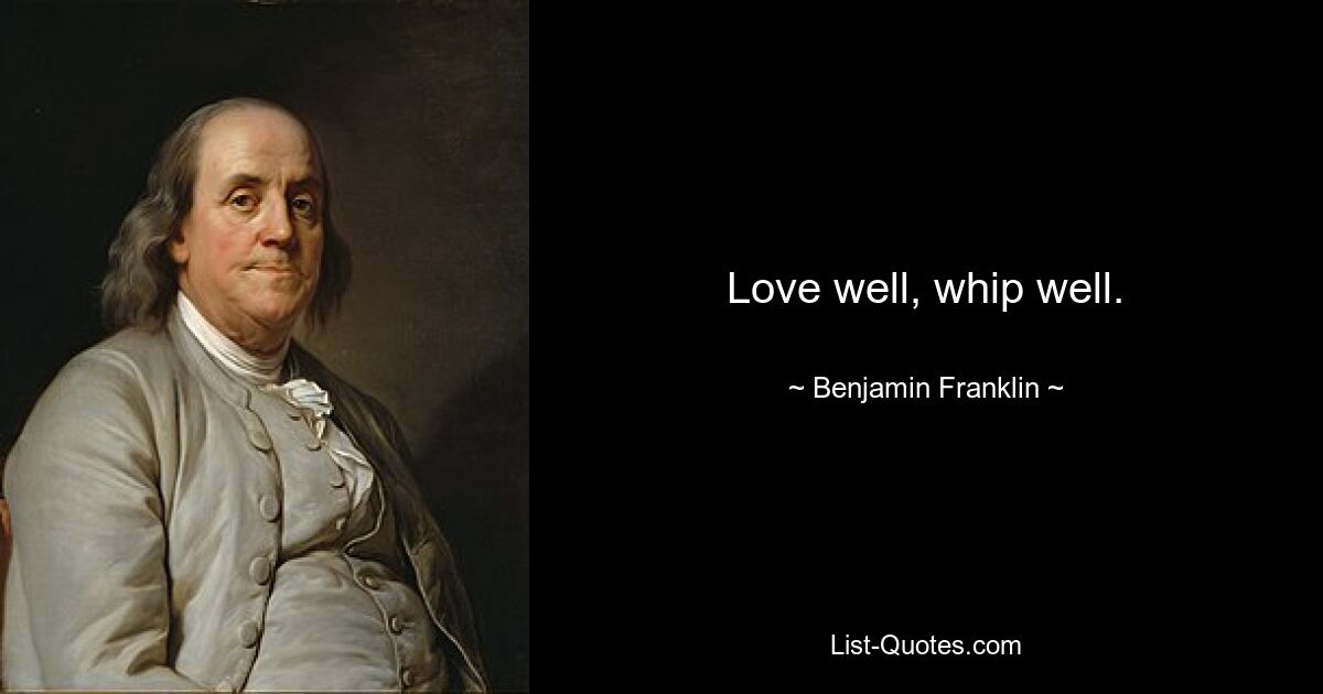 Love well, whip well. — © Benjamin Franklin