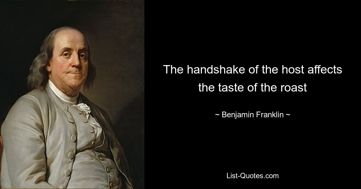 The handshake of the host affects the taste of the roast — © Benjamin Franklin