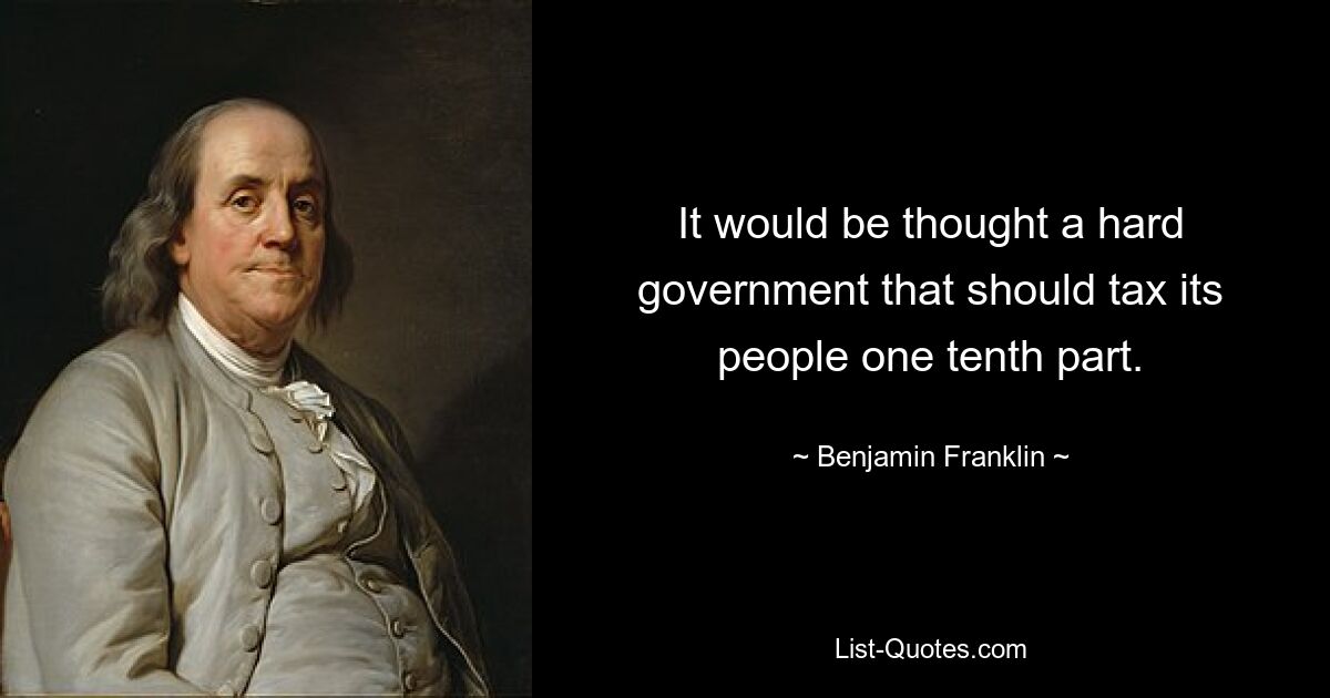 It would be thought a hard government that should tax its people one tenth part. — © Benjamin Franklin