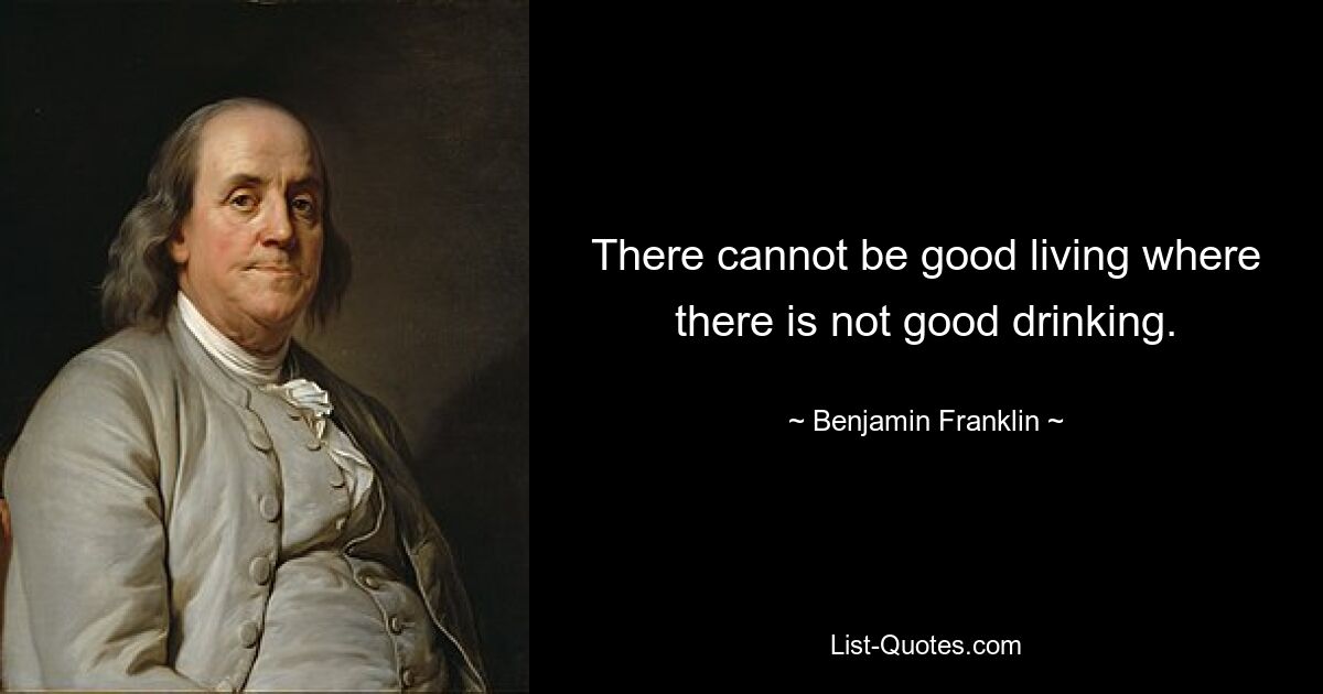 There cannot be good living where there is not good drinking. — © Benjamin Franklin