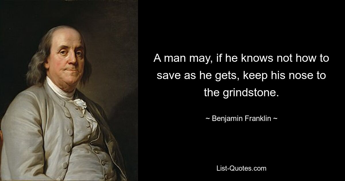 A man may, if he knows not how to save as he gets, keep his nose to the grindstone. — © Benjamin Franklin