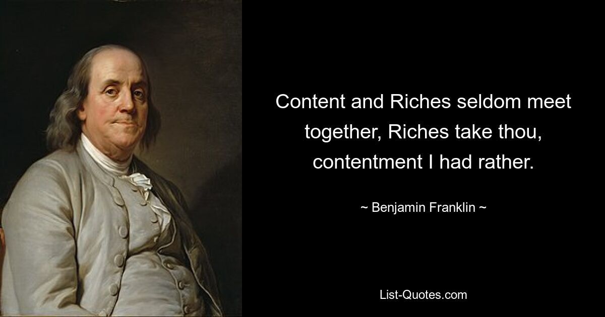 Content and Riches seldom meet together, Riches take thou, contentment I had rather. — © Benjamin Franklin