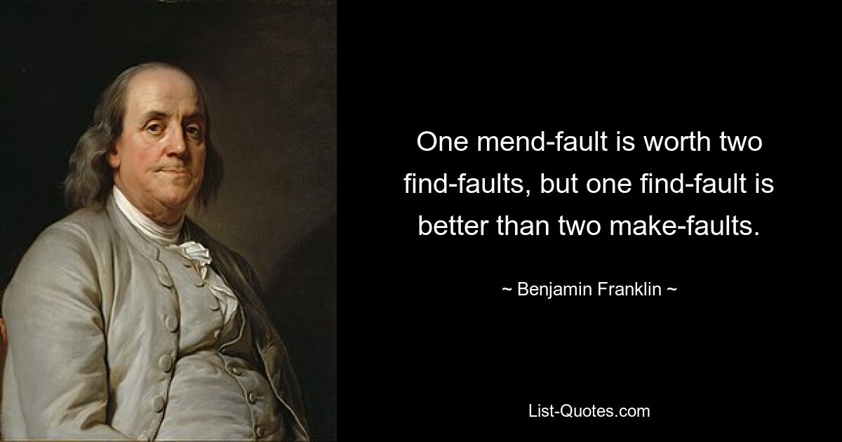 One mend-fault is worth two find-faults, but one find-fault is better than two make-faults. — © Benjamin Franklin