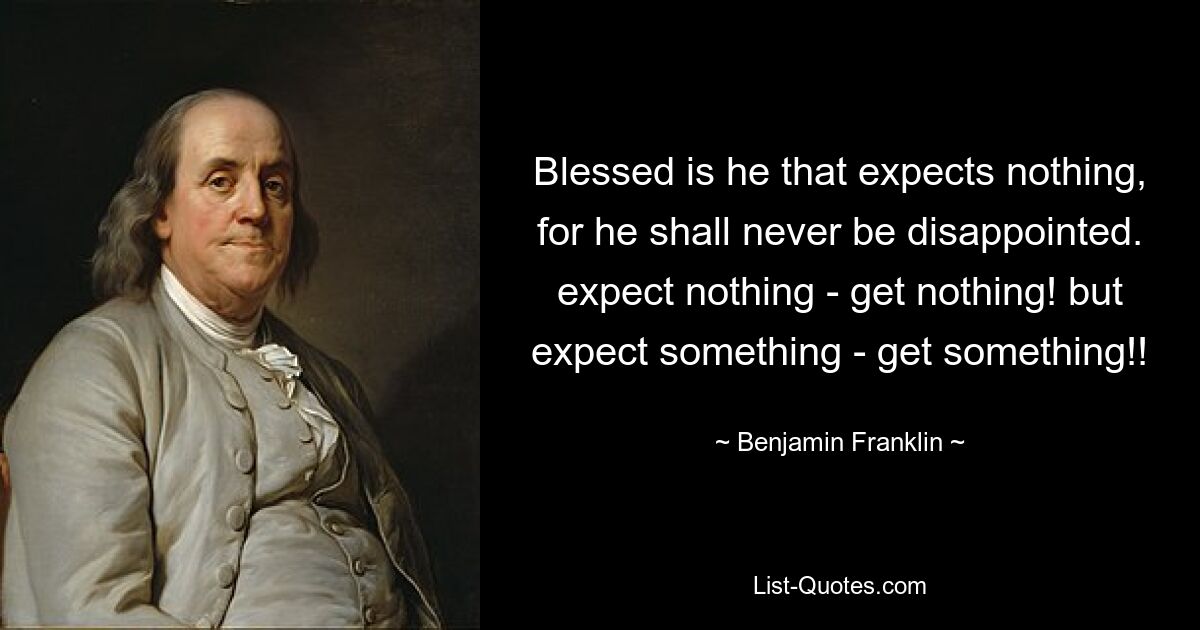 Blessed is he that expects nothing, for he shall never be disappointed. expect nothing - get nothing! but expect something - get something!! — © Benjamin Franklin