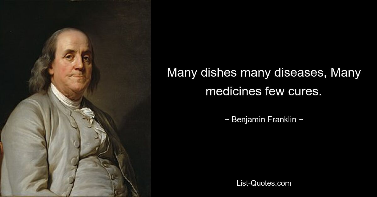 Many dishes many diseases, Many medicines few cures. — © Benjamin Franklin