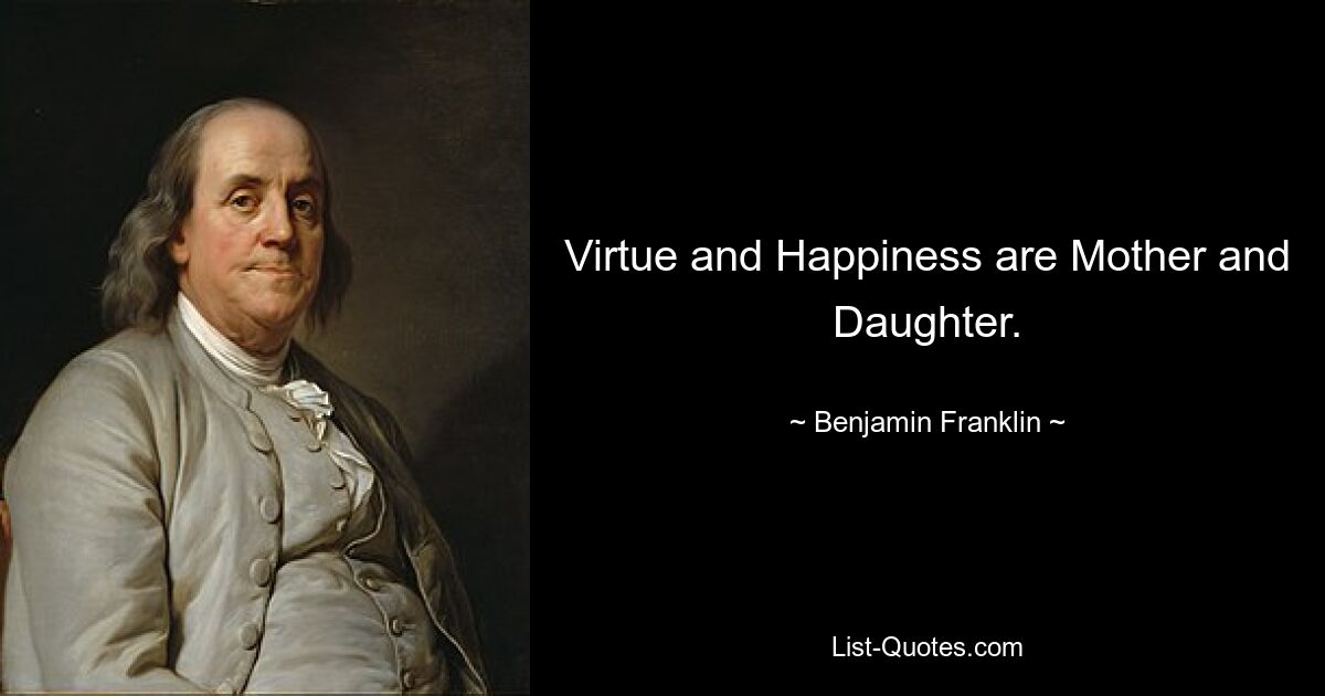 Virtue and Happiness are Mother and Daughter. — © Benjamin Franklin