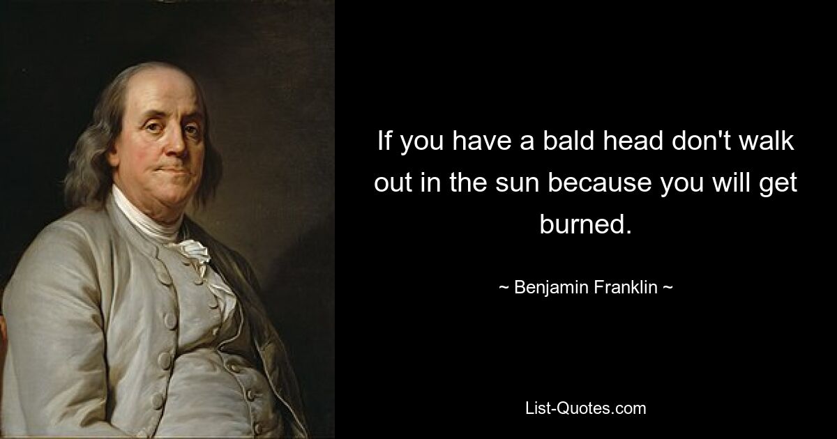 If you have a bald head don't walk out in the sun because you will get burned. — © Benjamin Franklin