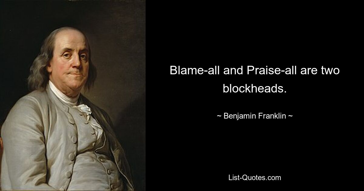 Blame-all and Praise-all are two blockheads. — © Benjamin Franklin