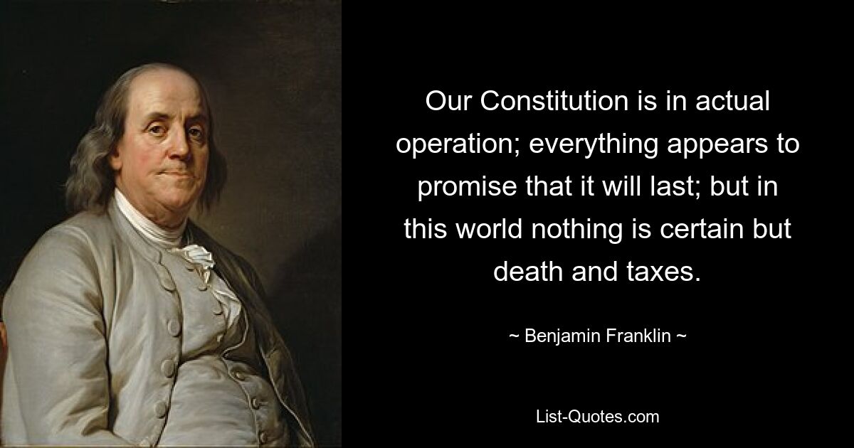 Our Constitution is in actual operation; everything appears to promise that it will last; but in this world nothing is certain but death and taxes. — © Benjamin Franklin