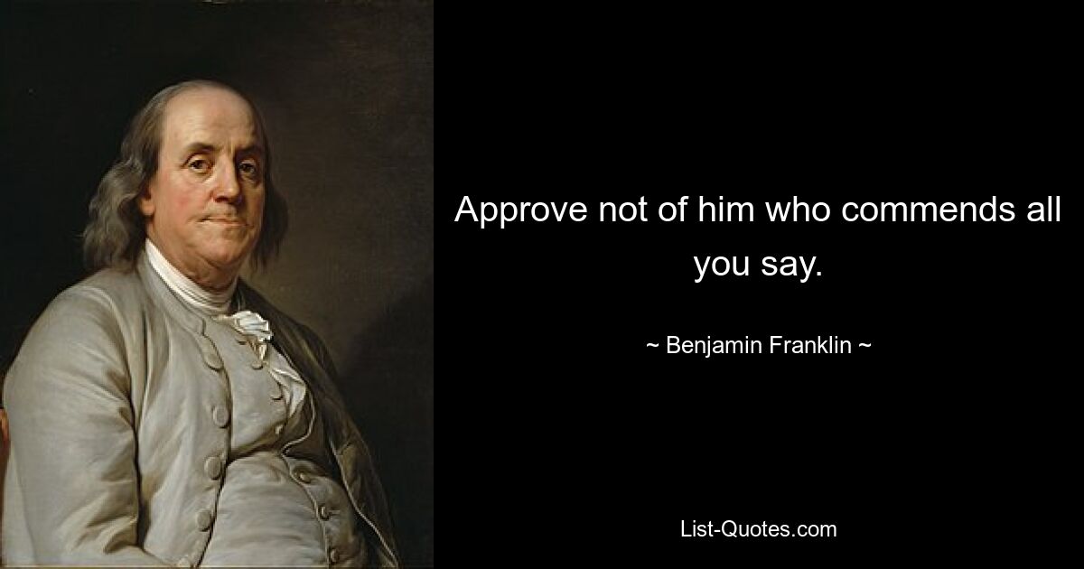 Approve not of him who commends all you say. — © Benjamin Franklin