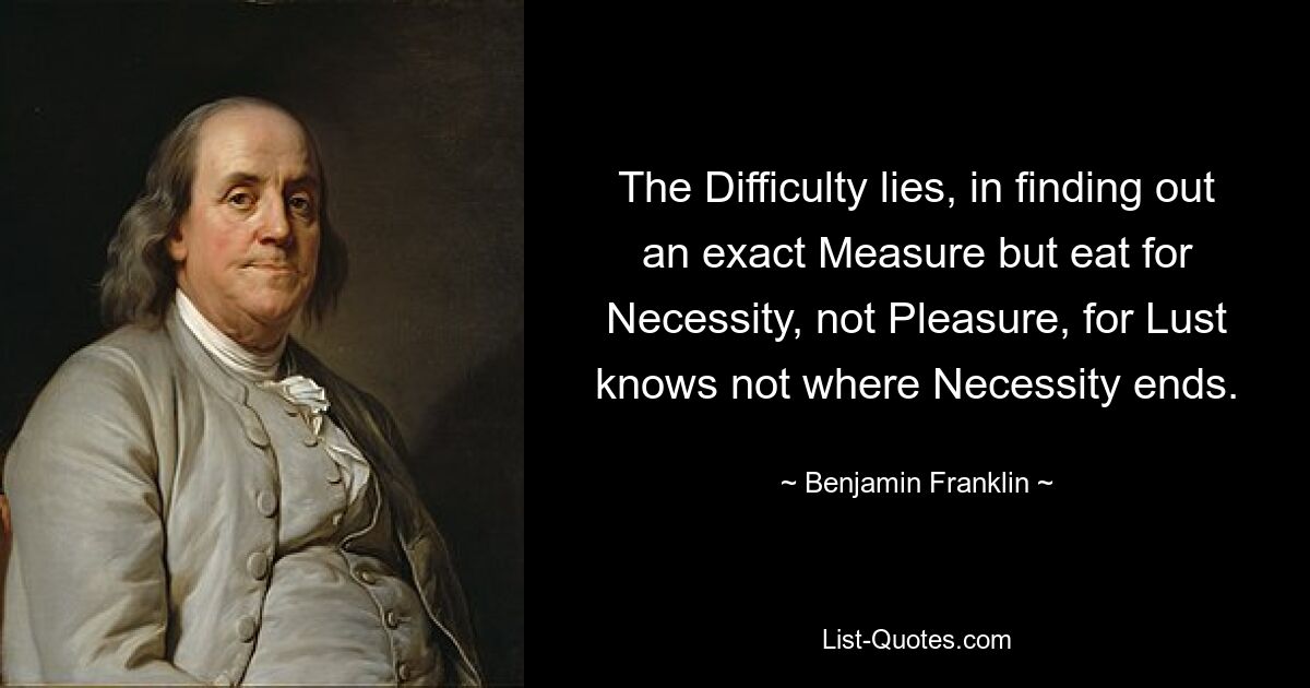 The Difficulty lies, in finding out an exact Measure but eat for Necessity, not Pleasure, for Lust knows not where Necessity ends. — © Benjamin Franklin