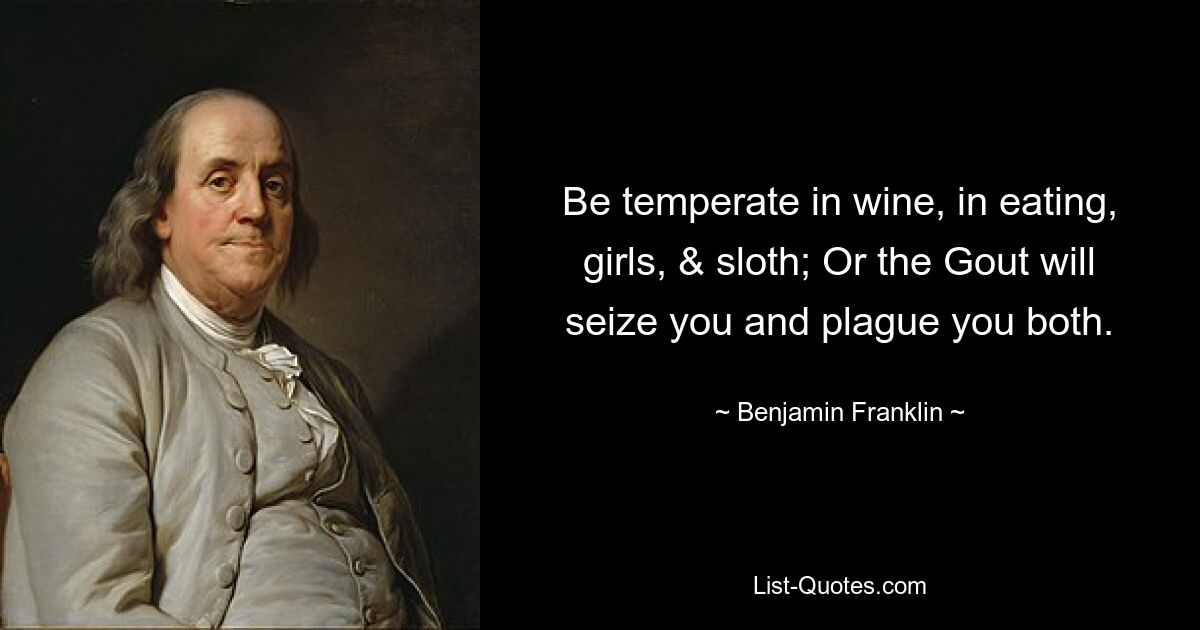 Be temperate in wine, in eating, girls, & sloth; Or the Gout will seize you and plague you both. — © Benjamin Franklin