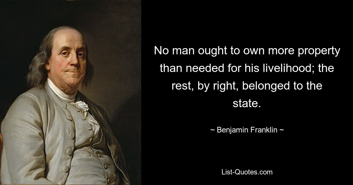 No man ought to own more property than needed for his livelihood; the rest, by right, belonged to the state. — © Benjamin Franklin