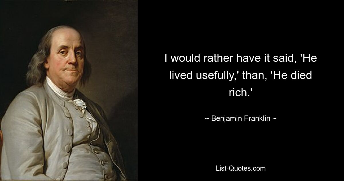 I would rather have it said, 'He lived usefully,' than, 'He died rich.' — © Benjamin Franklin