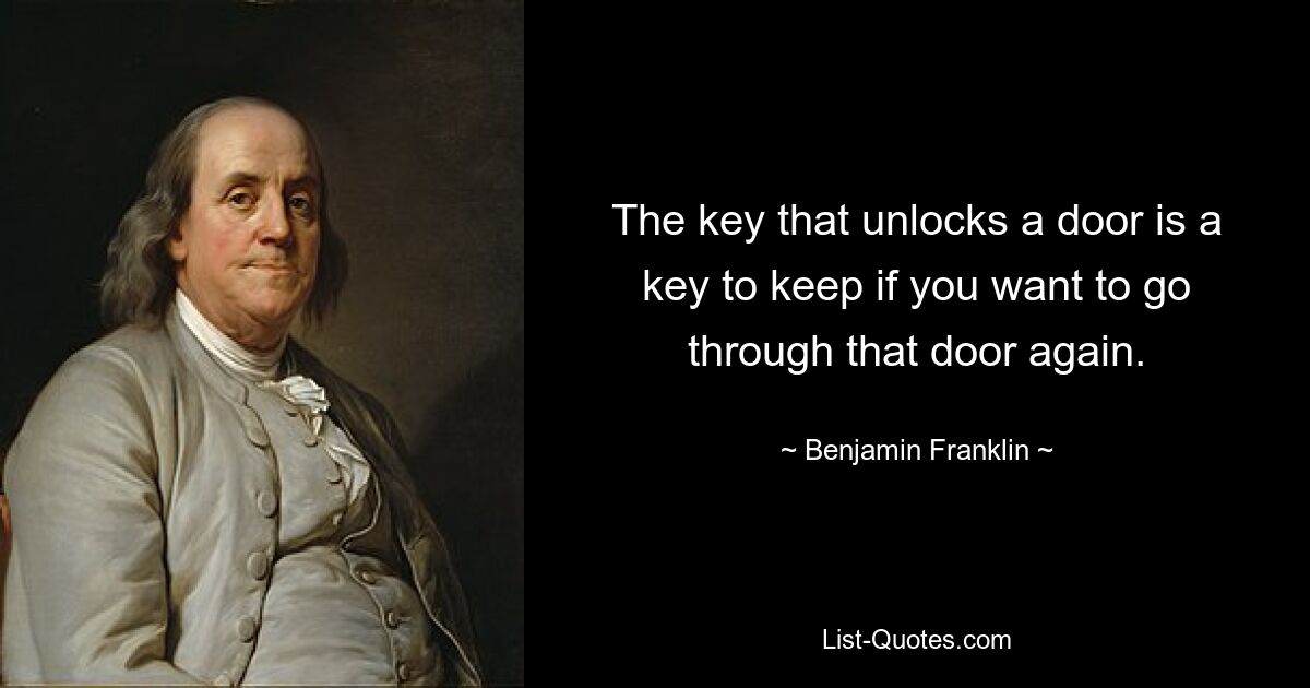 The key that unlocks a door is a key to keep if you want to go through that door again. — © Benjamin Franklin