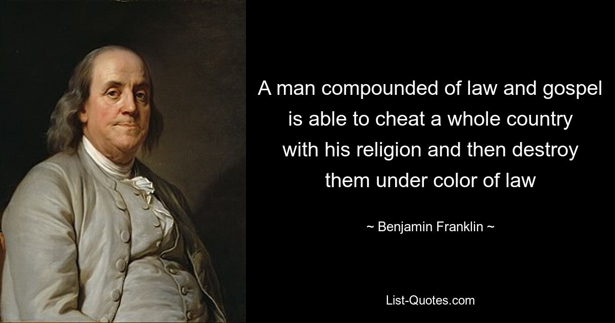 A man compounded of law and gospel is able to cheat a whole country with his religion and then destroy them under color of law — © Benjamin Franklin