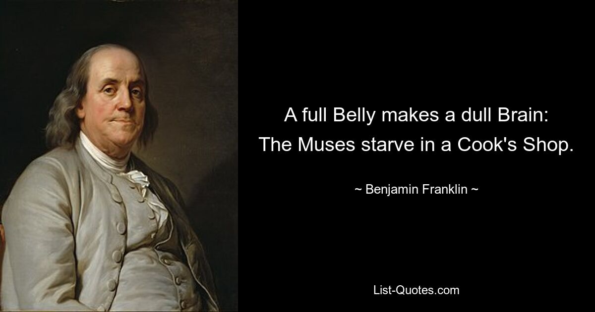 A full Belly makes a dull Brain: The Muses starve in a Cook's Shop. — © Benjamin Franklin