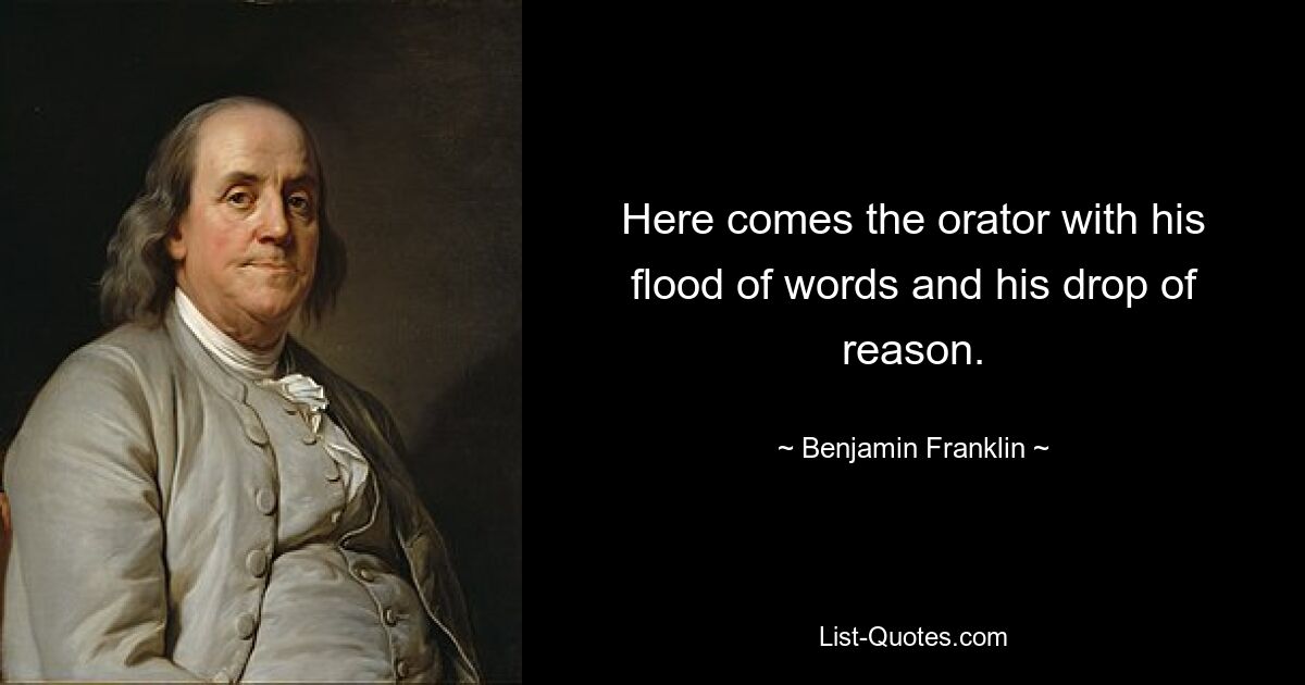 Here comes the orator with his flood of words and his drop of reason. — © Benjamin Franklin