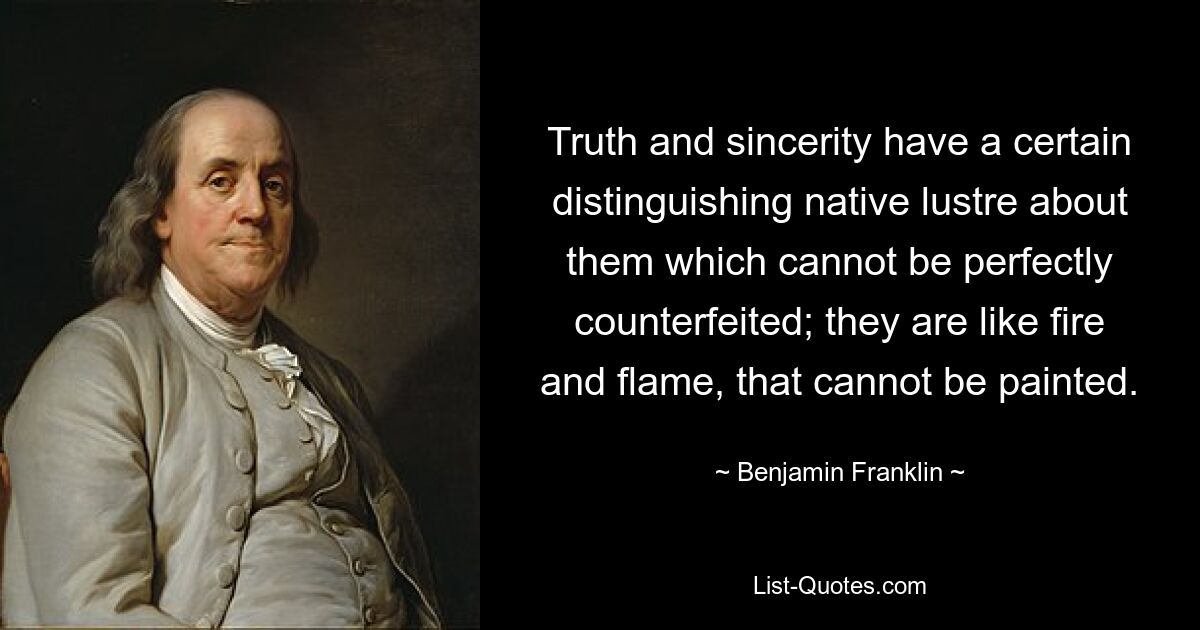 Truth and sincerity have a certain distinguishing native lustre about them which cannot be perfectly counterfeited; they are like fire and flame, that cannot be painted. — © Benjamin Franklin