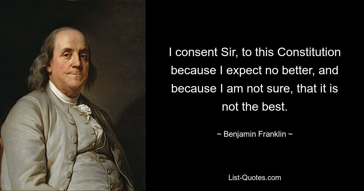 I consent Sir, to this Constitution because I expect no better, and because I am not sure, that it is not the best. — © Benjamin Franklin