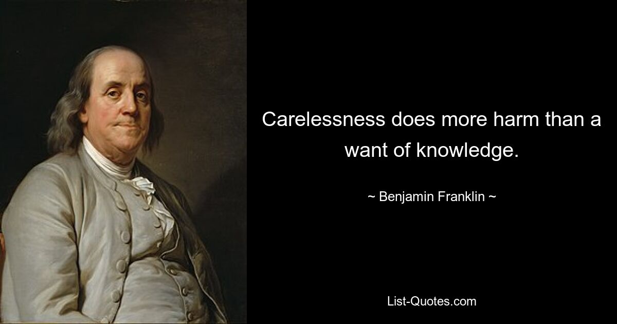 Carelessness does more harm than a want of knowledge. — © Benjamin Franklin