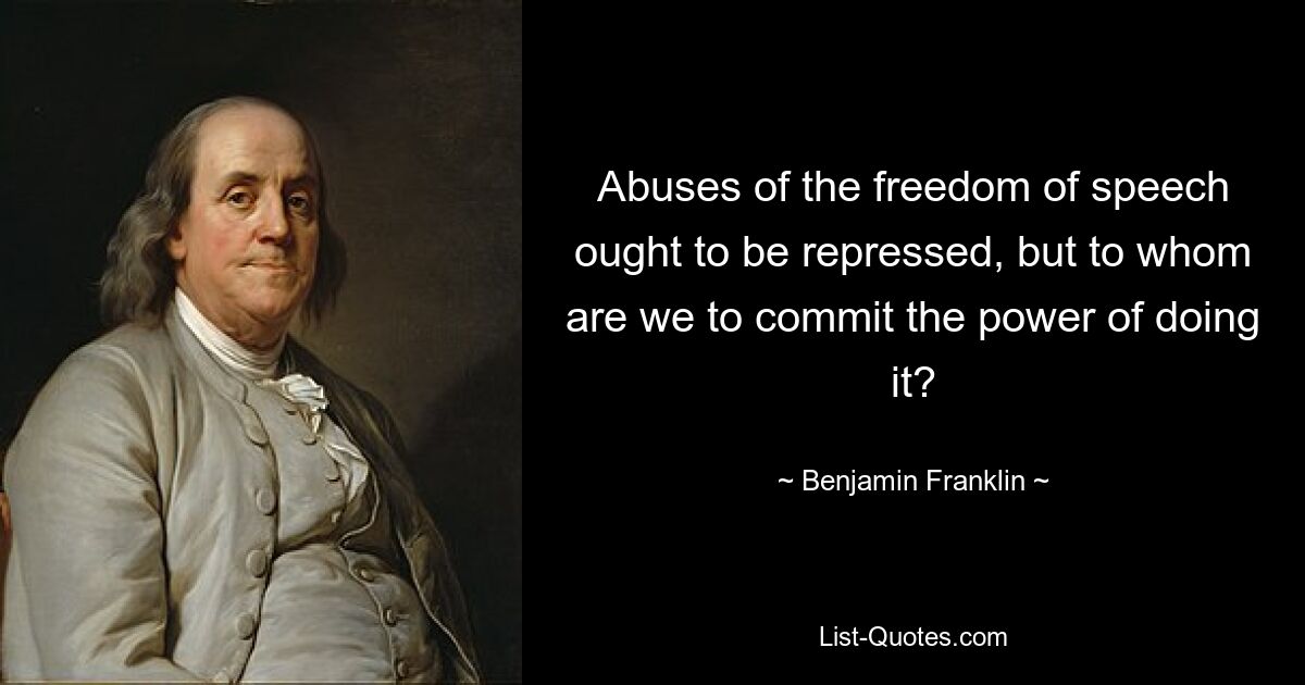 Abuses of the freedom of speech ought to be repressed, but to whom are we to commit the power of doing it? — © Benjamin Franklin