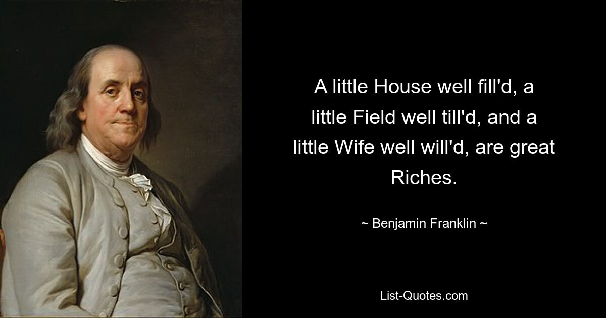 A little House well fill'd, a little Field well till'd, and a little Wife well will'd, are great Riches. — © Benjamin Franklin