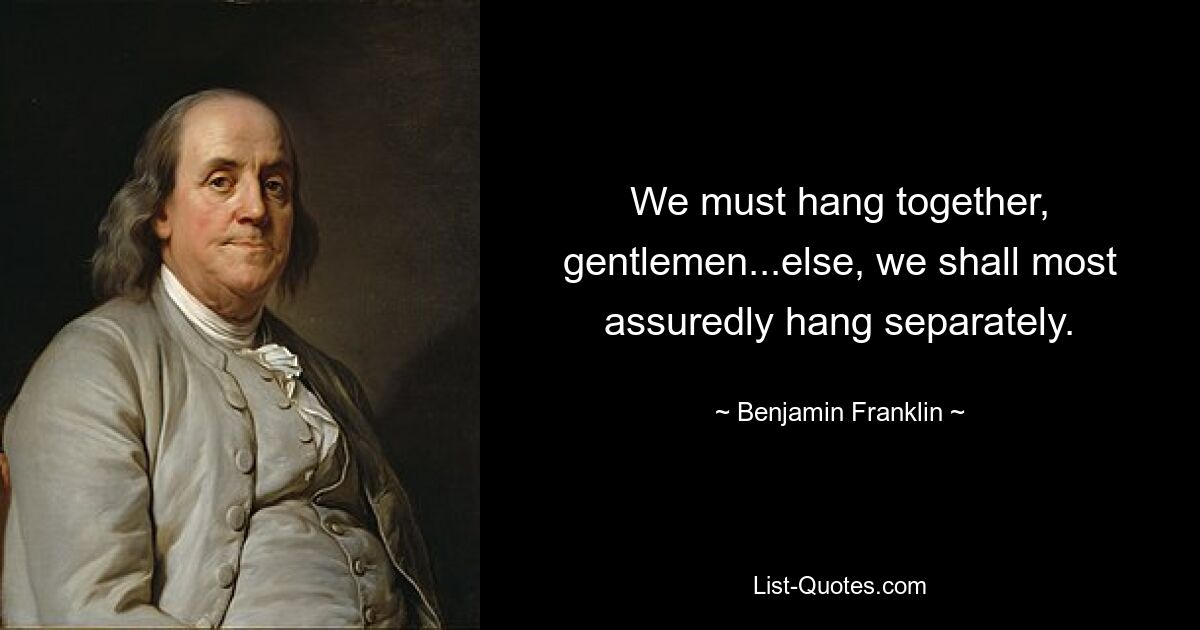 We must hang together, gentlemen...else, we shall most assuredly hang separately. — © Benjamin Franklin