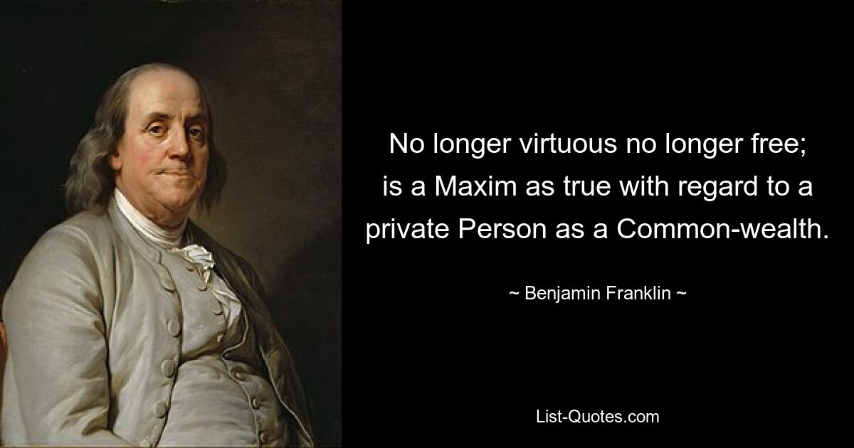 No longer virtuous no longer free; is a Maxim as true with regard to a private Person as a Common-wealth. — © Benjamin Franklin