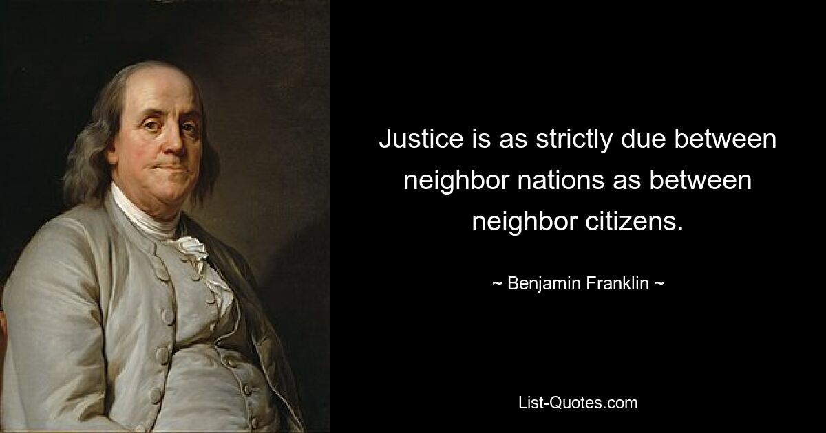 Justice is as strictly due between neighbor nations as between neighbor citizens. — © Benjamin Franklin