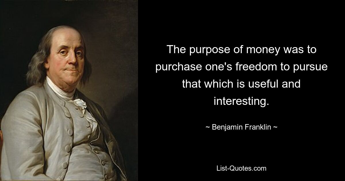 The purpose of money was to purchase one's freedom to pursue that which is useful and interesting. — © Benjamin Franklin