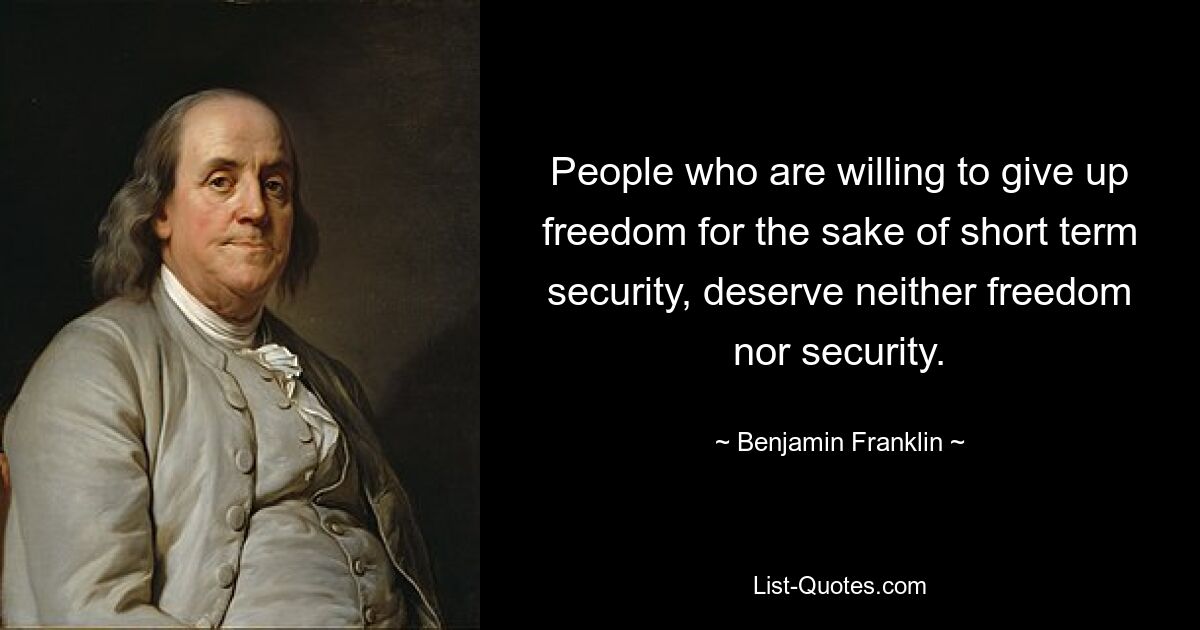 People who are willing to give up freedom for the sake of short term security, deserve neither freedom nor security. — © Benjamin Franklin