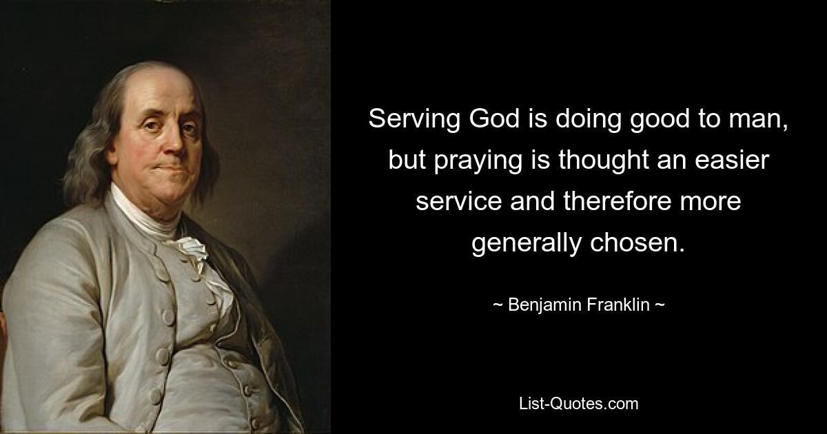 Serving God is doing good to man, but praying is thought an easier service and therefore more generally chosen. — © Benjamin Franklin