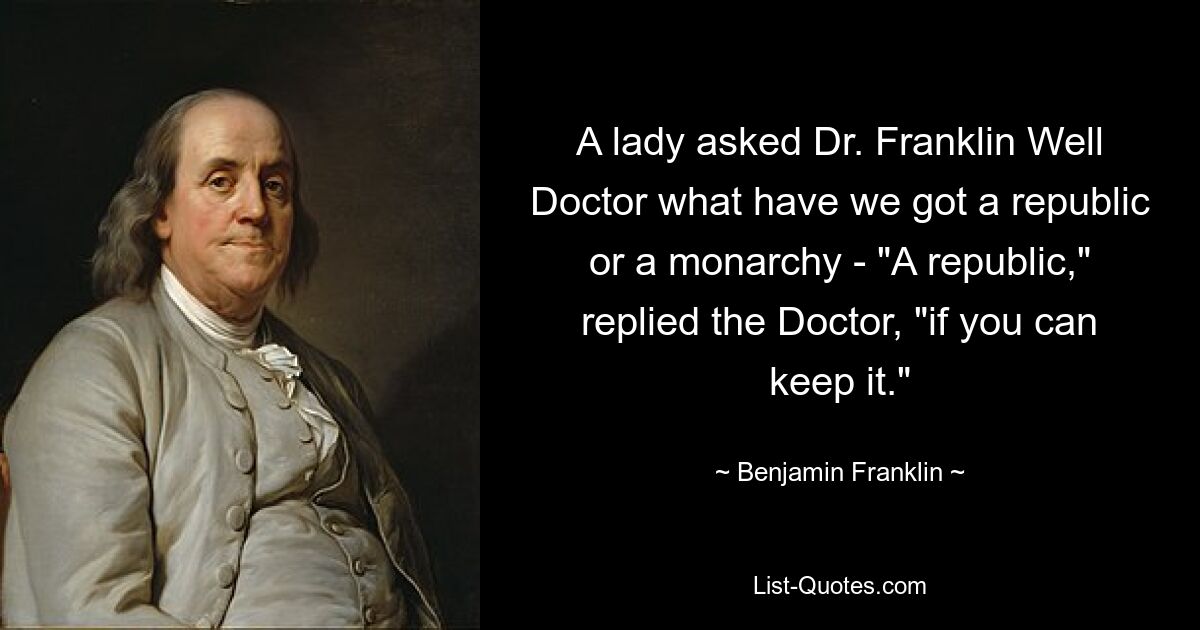 A lady asked Dr. Franklin Well Doctor what have we got a republic or a monarchy - "A republic," replied the Doctor, "if you can keep it." — © Benjamin Franklin